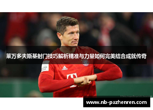 莱万多夫斯基射门技巧解析精准与力量如何完美结合成就传奇