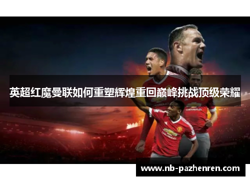 英超红魔曼联如何重塑辉煌重回巅峰挑战顶级荣耀