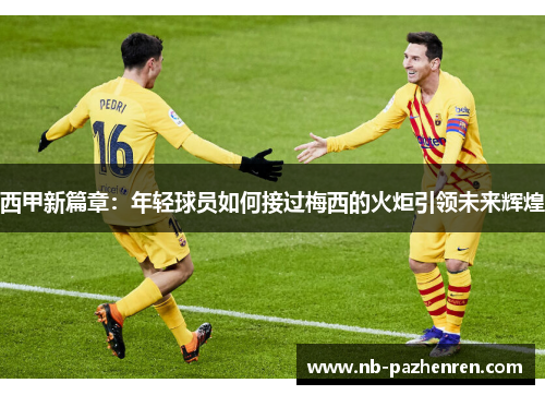 西甲新篇章：年轻球员如何接过梅西的火炬引领未来辉煌