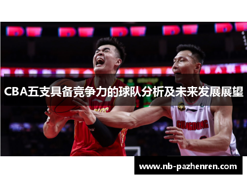 CBA五支具备竞争力的球队分析及未来发展展望 CBA五支具备竞争力的球队分析及未来发展展望