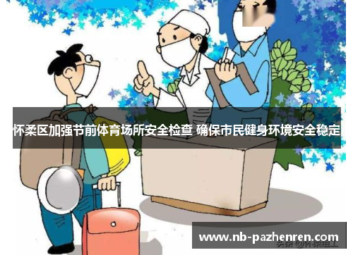 怀柔区加强节前体育场所安全检查 确保市民健身环境安全稳定