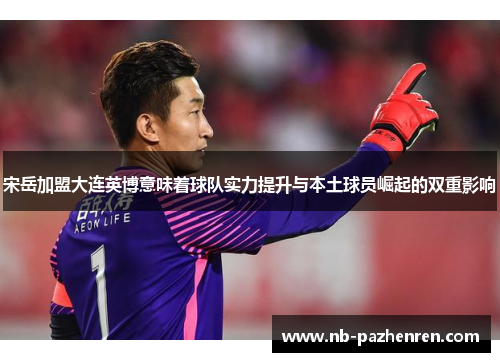 宋岳加盟大连英博意味着球队实力提升与本土球员崛起的双重影响