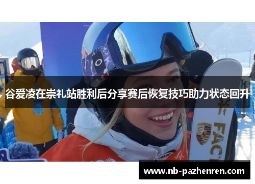 谷爱凌在崇礼站胜利后分享赛后恢复技巧助力状态回升
