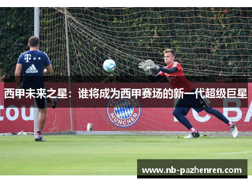西甲未来之星：谁将成为西甲赛场的新一代超级巨星