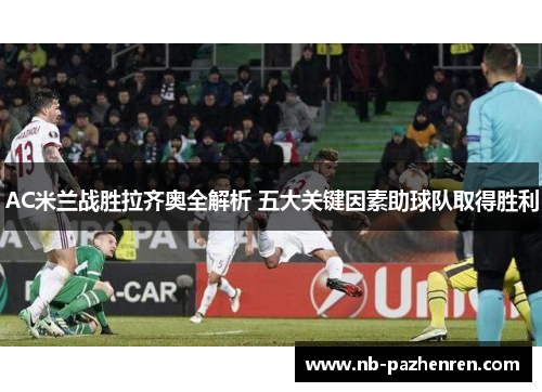AC米兰战胜拉齐奥全解析 五大关键因素助球队取得胜利
