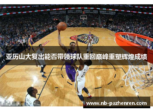 亚历山大复出能否带领球队重回巅峰重塑辉煌成绩