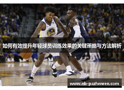 如何有效提升年轻球员训练效果的关键策略与方法解析