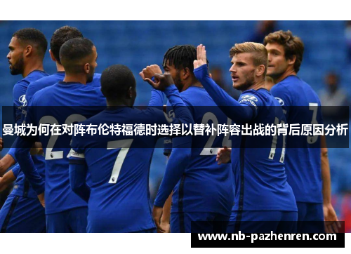 曼城为何在对阵布伦特福德时选择以替补阵容出战的背后原因分析