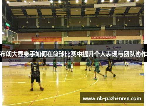 布朗大显身手如何在篮球比赛中提升个人表现与团队协作