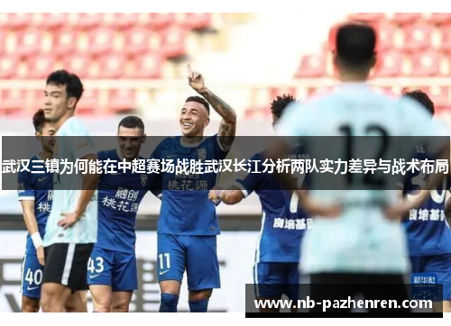 武汉三镇为何能在中超赛场战胜武汉长江分析两队实力差异与战术布局 武汉三镇为何能在中超赛场战胜武汉长江分析两队实力差异与战术布局