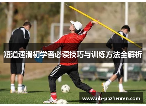 短道速滑初学者必读技巧与训练方法全解析
