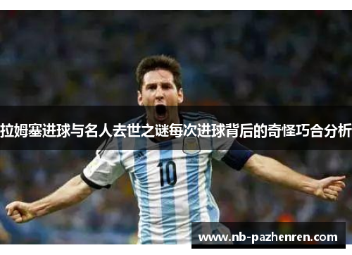 拉姆塞进球与名人去世之谜每次进球背后的奇怪巧合分析