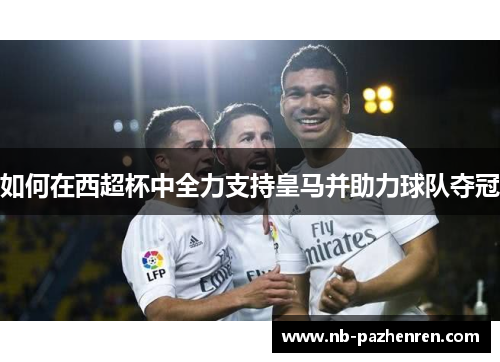 如何在西超杯中全力支持皇马并助力球队夺冠