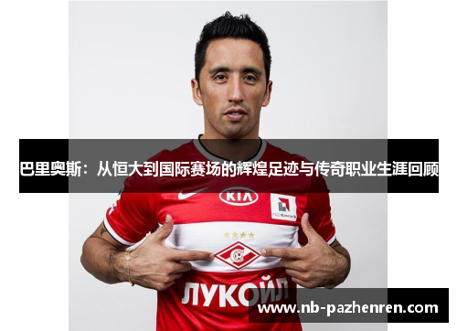 巴里奥斯：从恒大到国际赛场的辉煌足迹与传奇职业生涯回顾