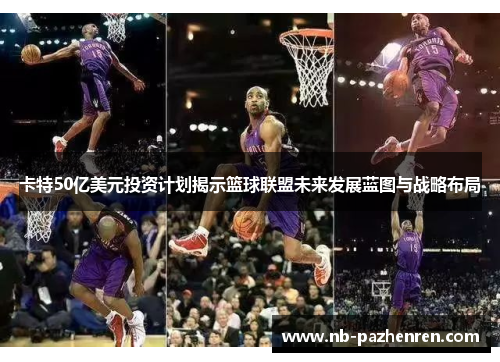 卡特50亿美元投资计划揭示篮球联盟未来发展蓝图与战略布局 卡特50亿美元投资计划揭示篮球联盟未来发展蓝图与战略布局