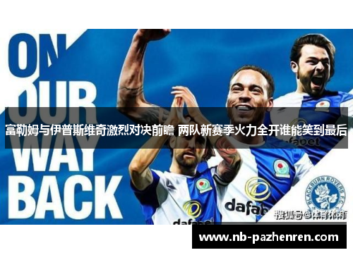 富勒姆与伊普斯维奇激烈对决前瞻 两队新赛季火力全开谁能笑到最后