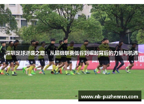 深圳足球逆袭之路：从超级联赛低谷到崛起背后的力量与机遇