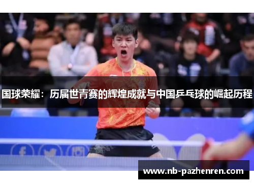 国球荣耀：历届世青赛的辉煌成就与中国乒乓球的崛起历程