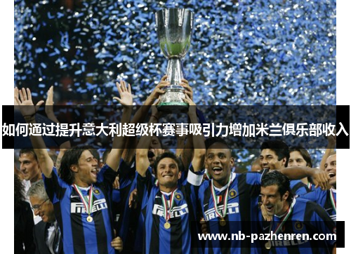 如何通过提升意大利超级杯赛事吸引力增加米兰俱乐部收入