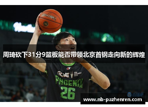 周琦砍下31分9篮板能否带领北京首钢走向新的辉煌