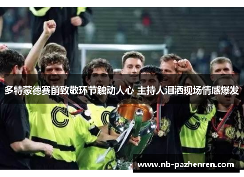 多特蒙德赛前致敬环节触动人心 主持人泪洒现场情感爆发