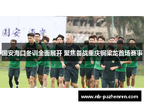 国安海口冬训全面展开 聚焦备战重庆铜梁龙首场赛事