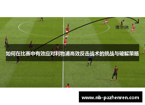 如何在比赛中有效应对利物浦高效反击战术的挑战与破解策略