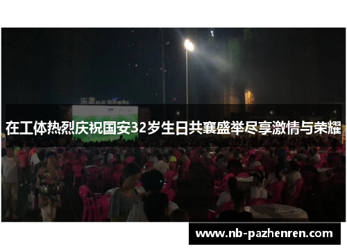 在工体热烈庆祝国安32岁生日共襄盛举尽享激情与荣耀