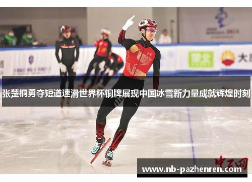 张楚桐勇夺短道速滑世界杯铜牌展现中国冰雪新力量成就辉煌时刻
