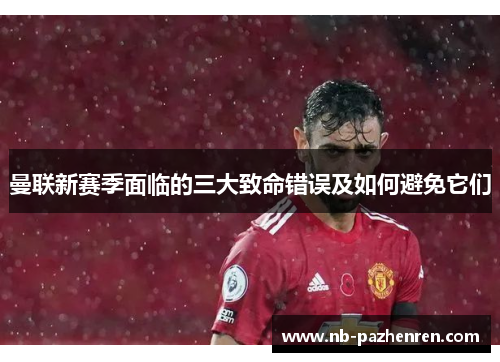 曼联新赛季面临的三大致命错误及如何避免它们