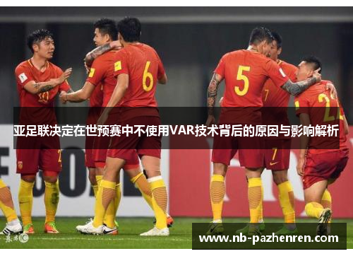 亚足联决定在世预赛中不使用VAR技术背后的原因与影响解析