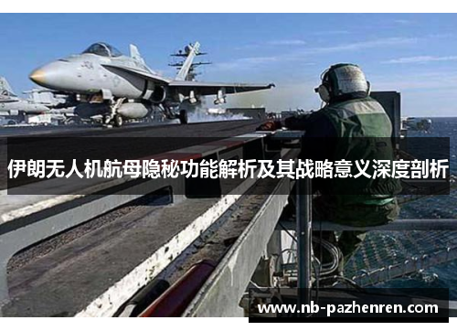 伊朗无人机航母隐秘功能解析及其战略意义深度剖析