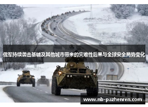 俄军持续袭击基辅及其他城市带来的灾难性后果与全球安全局势变化