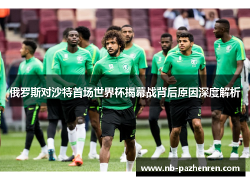 俄罗斯对沙特首场世界杯揭幕战背后原因深度解析