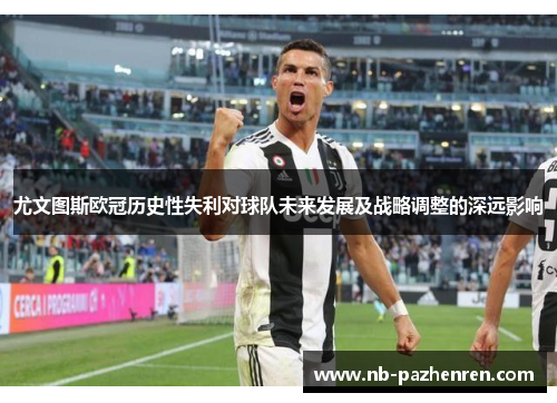 尤文图斯欧冠历史性失利对球队未来发展及战略调整的深远影响