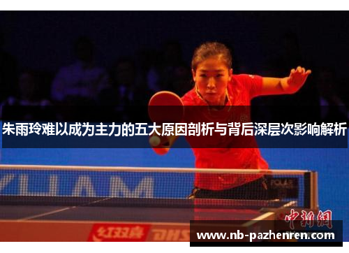 朱雨玲难以成为主力的五大原因剖析与背后深层次影响解析 朱雨玲难以成为主力的五大原因剖析与背后深层次影响解析