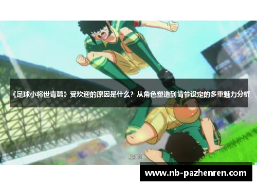 《足球小将世青篇》受欢迎的原因是什么？从角色塑造到情节设定的多重魅力分析