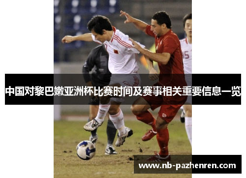 中国对黎巴嫩亚洲杯比赛时间及赛事相关重要信息一览