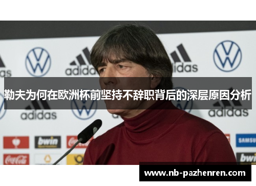 勒夫为何在欧洲杯前坚持不辞职背后的深层原因分析