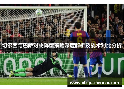 切尔西与巴萨对决阵型策略深度解析及战术对比分析