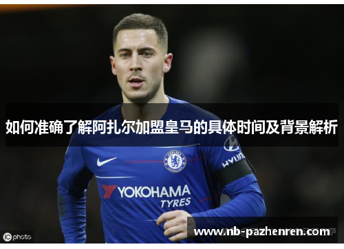 如何准确了解阿扎尔加盟皇马的具体时间及背景解析
