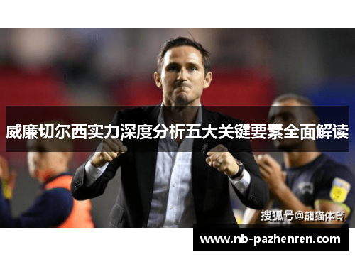 威廉切尔西实力深度分析五大关键要素全面解读