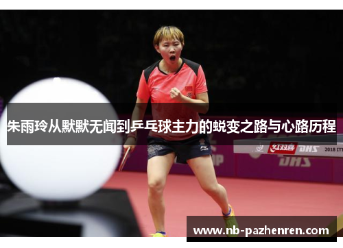 朱雨玲从默默无闻到乒乓球主力的蜕变之路与心路历程