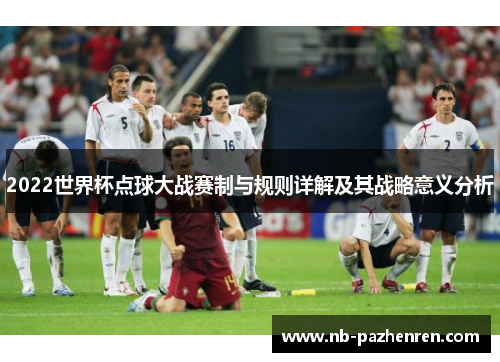 2022世界杯点球大战赛制与规则详解及其战略意义分析