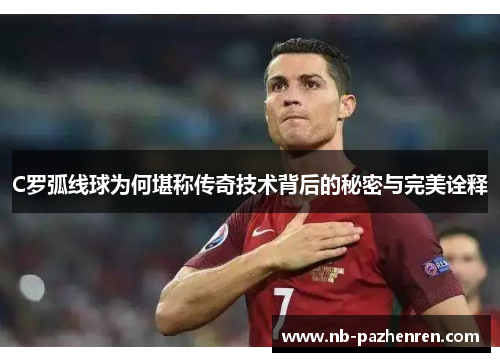 C罗弧线球为何堪称传奇技术背后的秘密与完美诠释