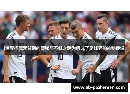 世界杯魔咒背后的奥秘与不解之谜为何成了足球界的神秘传说