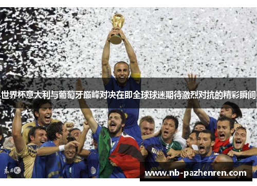 世界杯意大利与葡萄牙巅峰对决在即全球球迷期待激烈对抗的精彩瞬间