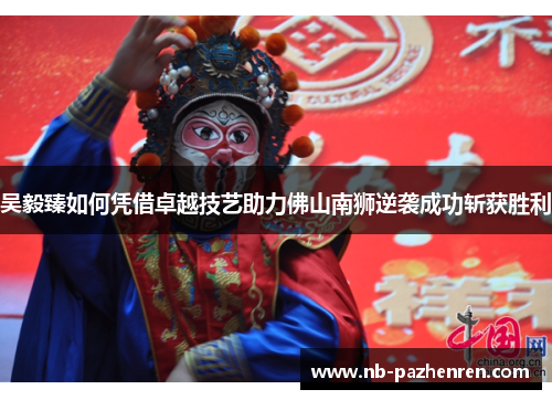 吴毅臻如何凭借卓越技艺助力佛山南狮逆袭成功斩获胜利