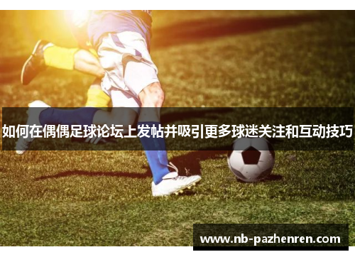 如何在偶偶足球论坛上发帖并吸引更多球迷关注和互动技巧