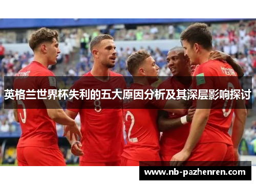 英格兰世界杯失利的五大原因分析及其深层影响探讨